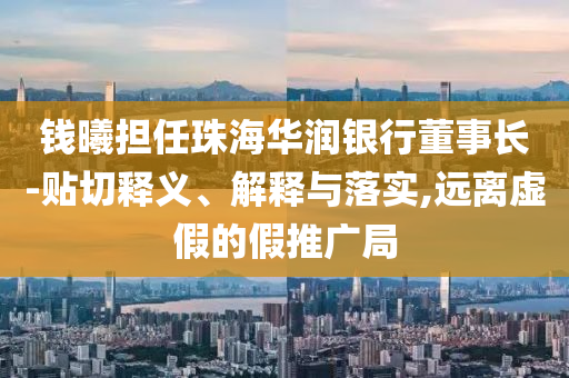 錢曦?fù)?dān)任珠海華潤銀行董事長-貼切釋義、解釋與落實,遠(yuǎn)離虛假的假推廣局