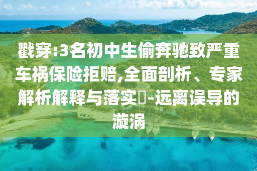 戳穿:3名初中生偷奔馳致嚴重車禍保險拒賠,全面剖析、專家解析解釋與落實?-遠離誤導的漩渦