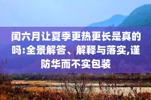 閏六月讓夏季更熱更長是真的嗎:全景解答、解釋與落實(shí),謹(jǐn)防華而不實(shí)包裝