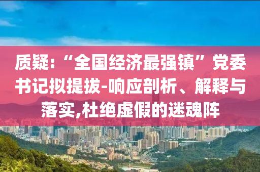 質(zhì)疑:“全國經(jīng)濟最強鎮(zhèn)”黨委書記擬提拔-響應剖析、解釋與落實,杜絕虛假的迷魂陣