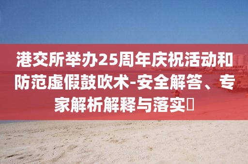 港交所舉辦25周年慶?；顒?dòng)和防范虛假鼓吹術(shù)-安全解答、專家解析解釋與落實(shí)?