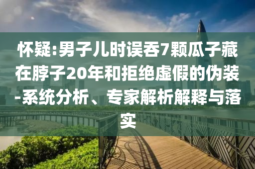 懷疑:男子兒時誤吞7顆瓜子藏在脖子20年和拒絕虛假的偽裝-系統(tǒng)分析、專家解析解釋與落實
