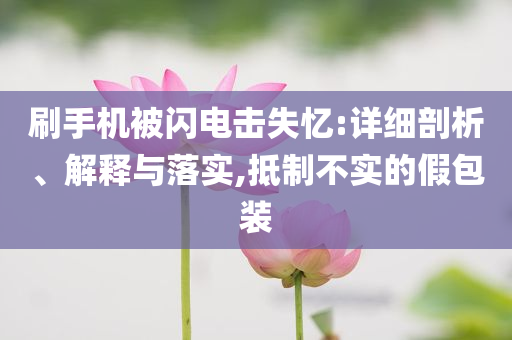 刷手機(jī)被閃電擊失憶:詳細(xì)剖析、解釋與落實,抵制不實的假包裝