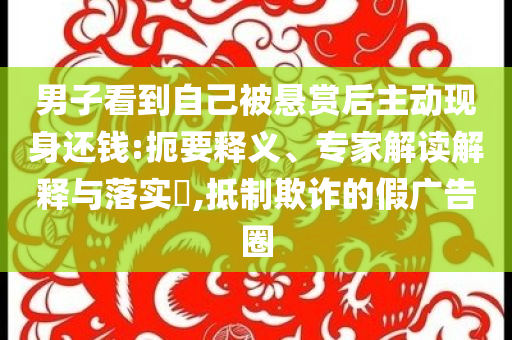 男子看到自己被懸賞后主動現(xiàn)身還錢:扼要釋義、專家解讀解釋與落實?,抵制欺詐的假廣告圈