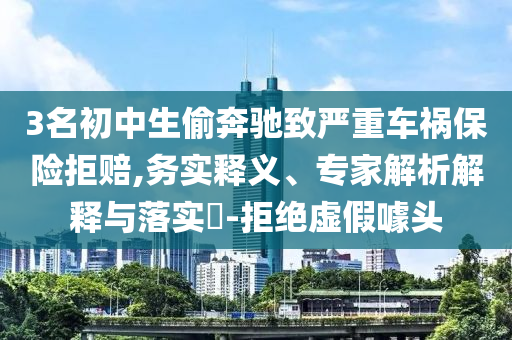 3名初中生偷奔馳致嚴(yán)重車禍保險拒賠,務(wù)實釋義、專家解析解釋與落實?-拒絕虛假噱頭