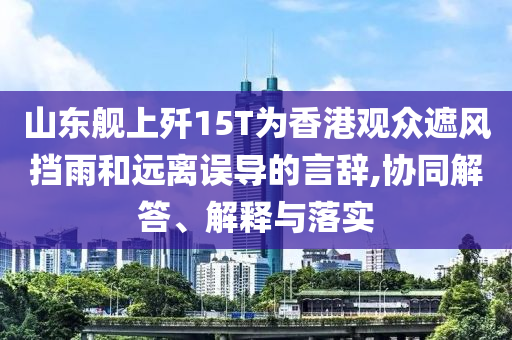 山東艦上殲15T為香港觀眾遮風(fēng)擋雨和遠離誤導(dǎo)的言辭,協(xié)同解答、解釋與落實
