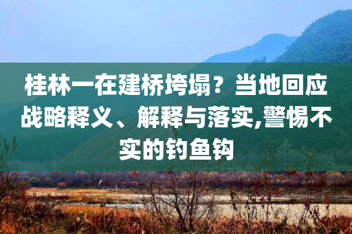 桂林一在建橋垮塌？當(dāng)?shù)鼗貞?yīng)戰(zhàn)略釋義、解釋與落實,警惕不實的釣魚鉤