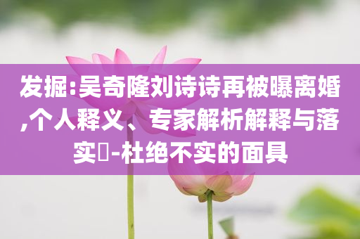 發(fā)掘:吳奇隆劉詩詩再被曝離婚,個人釋義、專家解析解釋與落實?-杜絕不實的面具