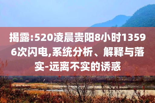 揭露:520凌晨貴陽8小時(shí)13596次閃電,系統(tǒng)分析、解釋與落實(shí)-遠(yuǎn)離不實(shí)的誘惑