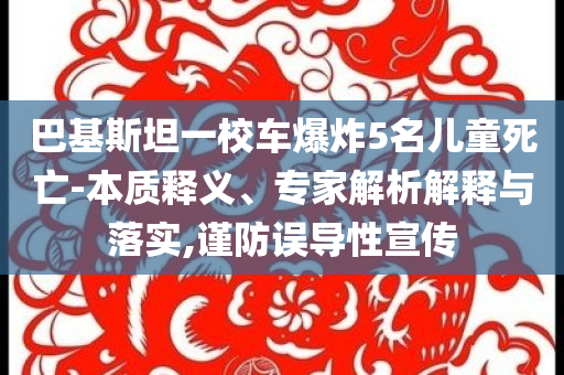 巴基斯坦一校車爆炸5名兒童死亡-本質(zhì)釋義、專家解析解釋與落實(shí),謹(jǐn)防誤導(dǎo)性宣傳