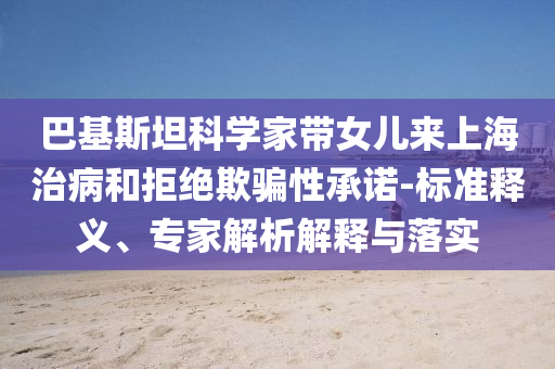 巴基斯坦科學(xué)家?guī)畠簛砩虾Ｖ尾『途芙^欺騙性承諾-標(biāo)準(zhǔn)釋義、專家解析解釋與落實(shí)