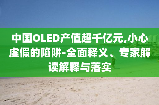 中國(guó)OLED產(chǎn)值超千億元,小心虛假的陷阱-全面釋義、專家解讀解釋與落實(shí)