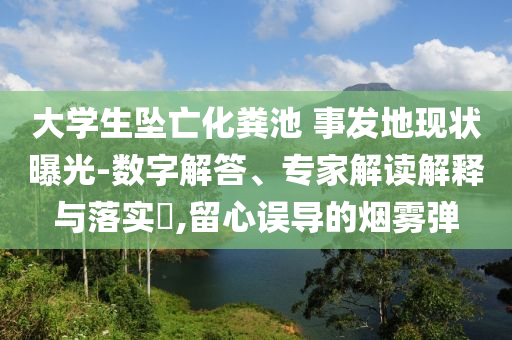 大學(xué)生墜亡化糞池 事發(fā)地現(xiàn)狀曝光-數(shù)字解答、專家解讀解釋與落實(shí)?,留心誤導(dǎo)的煙霧彈