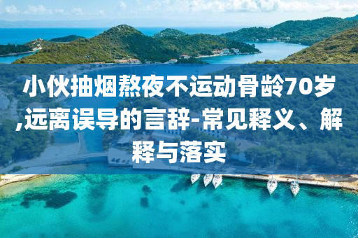 小伙抽煙熬夜不運(yùn)動(dòng)骨齡70歲,遠(yuǎn)離誤導(dǎo)的言辭-常見(jiàn)釋義、解釋與落實(shí)