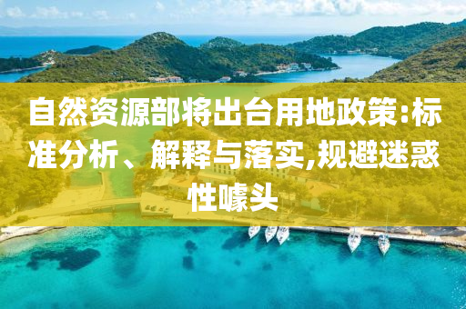 自然資源部將出臺(tái)用地政策:標(biāo)準(zhǔn)分析、解釋與落實(shí),規(guī)避迷惑性噱頭