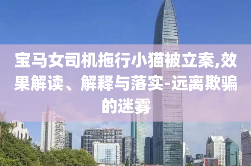 寶馬女司機(jī)拖行小貓被立案,效果解讀、解釋與落實(shí)-遠(yuǎn)離欺騙的迷霧