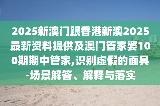 2025新澳門跟香港新澳2025最新資料提供及澳門管家婆100期期中管家,識(shí)別虛假的面具-場(chǎng)景解答、解釋與落實(shí)
