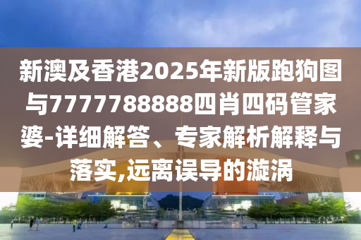 新澳及香港2025年新版跑狗圖與7777788888四肖四碼管家婆-詳細解答、專家解析解釋與落實,遠離誤導的漩渦