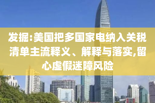 發(fā)掘:美國把多國家電納入關(guān)稅清單主流釋義、解釋與落實,留心虛假迷障風險