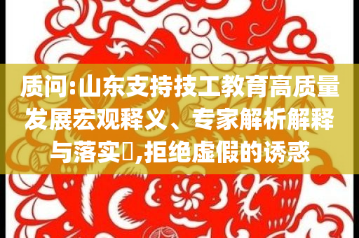 質(zhì)問(wèn):山東支持技工教育高質(zhì)量發(fā)展宏觀釋義、專家解析解釋與落實(shí)?,拒絕虛假的誘惑
