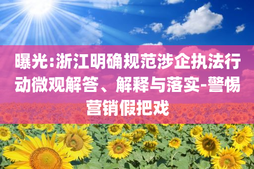 曝光:浙江明確規(guī)范涉企執(zhí)法行動微觀解答、解釋與落實-警惕營銷假把戲