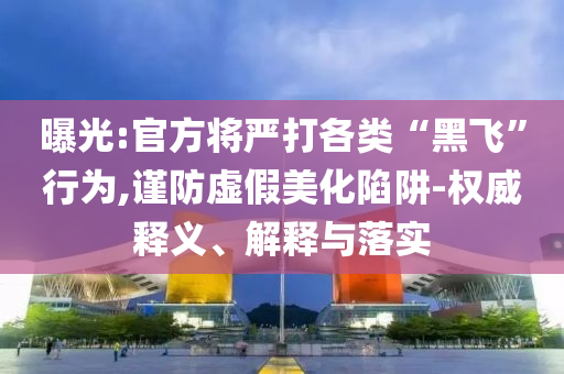 曝光:官方將嚴(yán)打各類“黑飛”行為,謹(jǐn)防虛假美化陷阱-權(quán)威釋義、解釋與落實(shí)