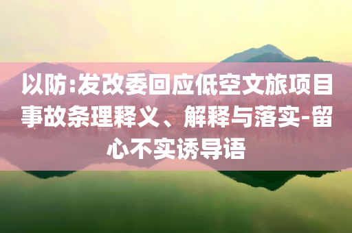 以防:發(fā)改委回應(yīng)低空文旅項目事故條理釋義、解釋與落實-留心不實誘導(dǎo)語