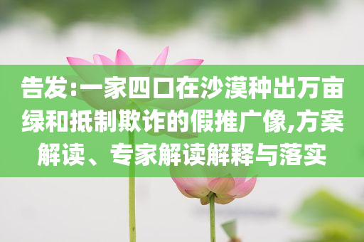 告發(fā):一家四口在沙漠種出萬畝綠和抵制欺詐的假推廣像,方案解讀、專家解讀解釋與落實