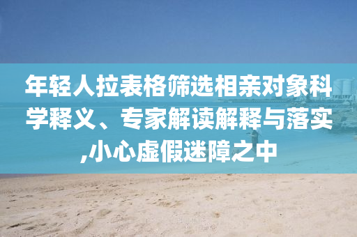 年輕人拉表格篩選相親對象科學(xué)釋義、專家解讀解釋與落實(shí),小心虛假迷障之中