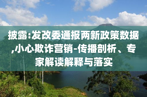 披露:發(fā)改委通報兩新政策數(shù)據(jù),小心欺詐營銷-傳播剖析、專家解讀解釋與落實