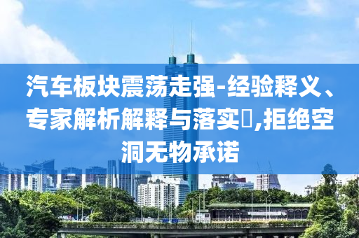 汽車板塊震蕩走強-經(jīng)驗釋義、專家解析解釋與落實?,拒絕空洞無物承諾