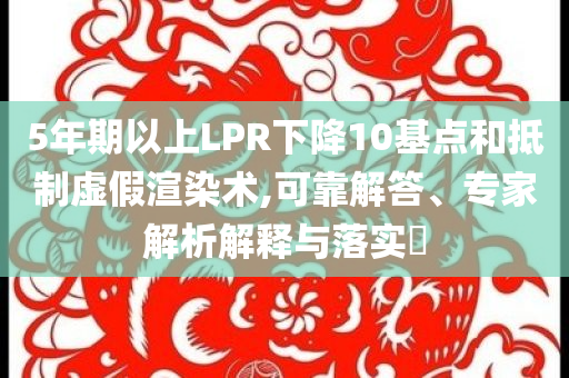 5年期以上LPR下降10基點(diǎn)和抵制虛假渲染術(shù),可靠解答、專家解析解釋與落實(shí)?