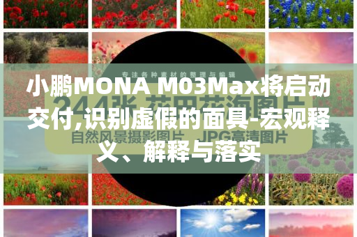 小鵬MONA M03Max將啟動(dòng)交付,識(shí)別虛假的面具-宏觀釋義、解釋與落實(shí)