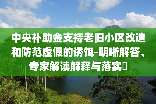 中央補(bǔ)助金支持老舊小區(qū)改造和防范虛假的誘餌-明晰解答、專家解讀解釋與落實(shí)?