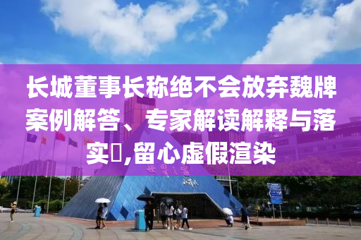 長城董事長稱絕不會(huì)放棄魏牌案例解答、專家解讀解釋與落實(shí)?,留心虛假渲染