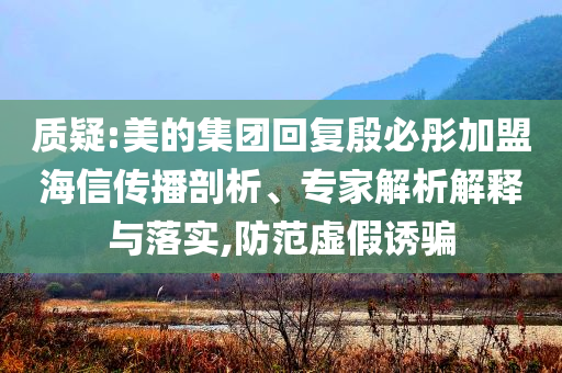 質(zhì)疑:美的集團回復(fù)殷必彤加盟海信傳播剖析、專家解析解釋與落實,防范虛假誘騙