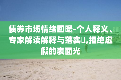債券市場情緒回暖-個人釋義、專家解讀解釋與落實?,拒絕虛假的表面光