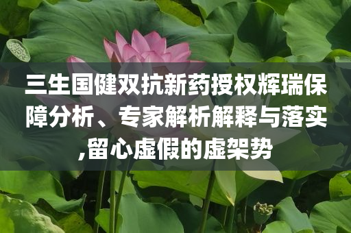 三生國健雙抗新藥授權(quán)輝瑞保障分析、專家解析解釋與落實,留心虛假的虛架勢