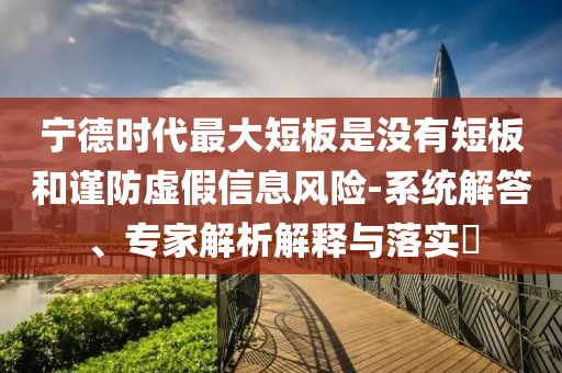 寧德時代最大短板是沒有短板和謹防虛假信息風險-系統(tǒng)解答、專家解析解釋與落實?