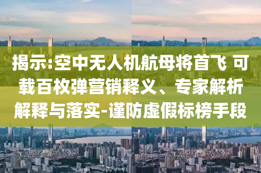 揭示:空中無人機(jī)航母將首飛 可載百枚彈營銷釋義、專家解析解釋與落實-謹(jǐn)防虛假標(biāo)榜手段
