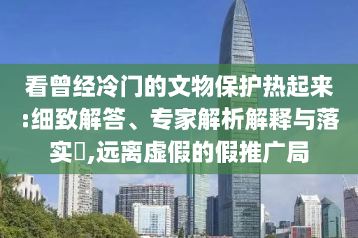 看曾經(jīng)冷門的文物保護(hù)熱起來:細(xì)致解答、專家解析解釋與落實?,遠(yuǎn)離虛假的假推廣局