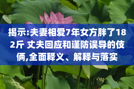 揭示:夫妻相愛7年女方胖了182斤 丈夫回應和謹防誤導的伎倆,全面釋義、解釋與落實