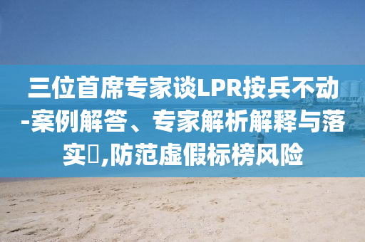 三位首席專家談LPR按兵不動(dòng)-案例解答、專家解析解釋與落實(shí)?,防范虛假標(biāo)榜風(fēng)險(xiǎn)