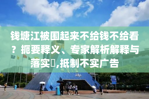 錢塘江被圍起來不給錢不給看？扼要釋義、專家解析解釋與落實(shí)?,抵制不實(shí)廣告