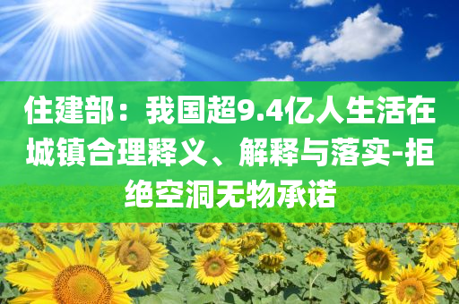 住建部：我國超9.4億人生活在城鎮(zhèn)合理釋義、解釋與落實(shí)-拒絕空洞無物承諾