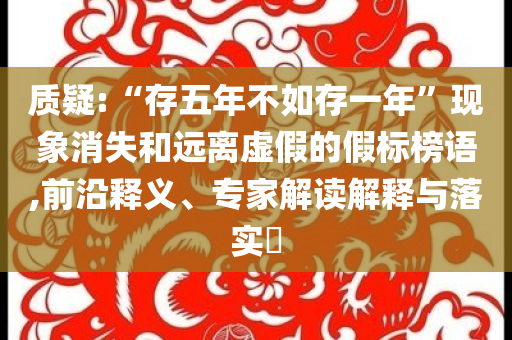 質(zhì)疑:“存五年不如存一年”現(xiàn)象消失和遠離虛假的假標榜語,前沿釋義、專家解讀解釋與落實?