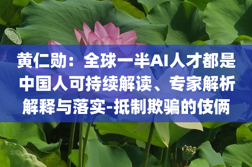黃仁勛：全球一半AI人才都是中國(guó)人可持續(xù)解讀、專(zhuān)家解析解釋與落實(shí)-抵制欺騙的伎倆
