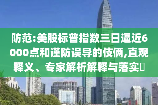 防范:美股標(biāo)普指數(shù)三日逼近6000點和謹(jǐn)防誤導(dǎo)的伎倆,直觀釋義、專家解析解釋與落實?
