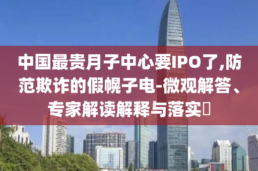 中國(guó)最貴月子中心要IPO了,防范欺詐的假幌子電-微觀解答、專家解讀解釋與落實(shí)?