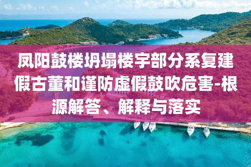 鳳陽(yáng)鼓樓坍塌樓宇部分系復(fù)建假古董和謹(jǐn)防虛假鼓吹危害-根源解答、解釋與落實(shí)